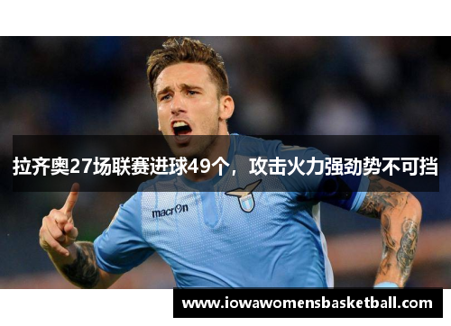 拉齐奥27场联赛进球49个，攻击火力强劲势不可挡
