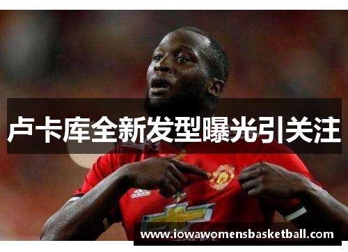 卢卡库全新发型曝光引关注