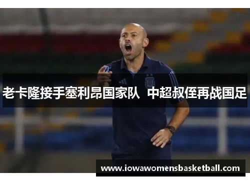 老卡隆接手塞利昂国家队  中超叔侄再战国足