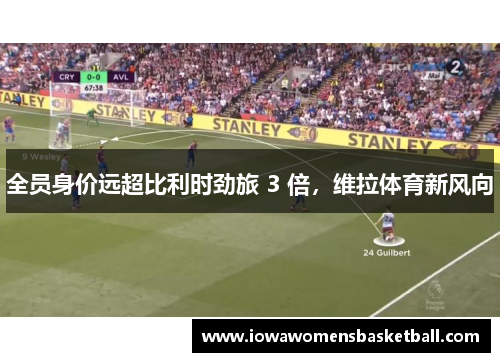 全员身价远超比利时劲旅 3 倍，维拉体育新风向